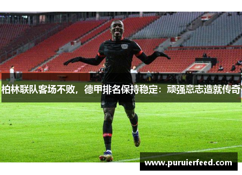 柏林联队客场不败，德甲排名保持稳定：顽强意志造就传奇