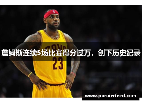 詹姆斯连续5场比赛得分过万，创下历史纪录