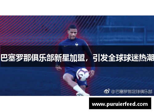 巴塞罗那俱乐部新星加盟，引发全球球迷热潮