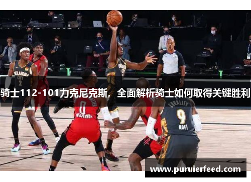 骑士112-101力克尼克斯，全面解析骑士如何取得关键胜利