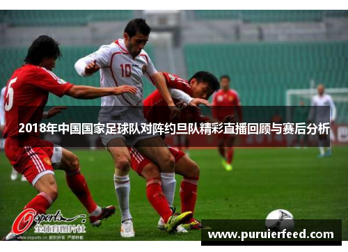 2018年中国国家足球队对阵约旦队精彩直播回顾与赛后分析