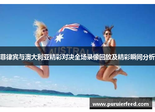 菲律宾与澳大利亚精彩对决全场录像回放及精彩瞬间分析