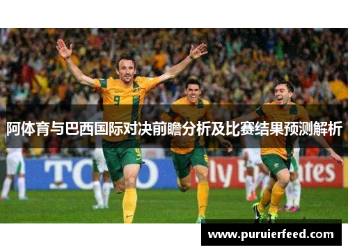 阿体育与巴西国际对决前瞻分析及比赛结果预测解析