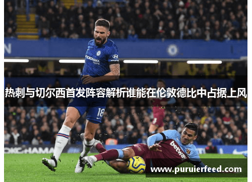 热刺与切尔西首发阵容解析谁能在伦敦德比中占据上风