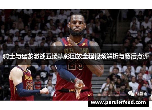 骑士与猛龙激战五场精彩回放全程视频解析与赛后点评
